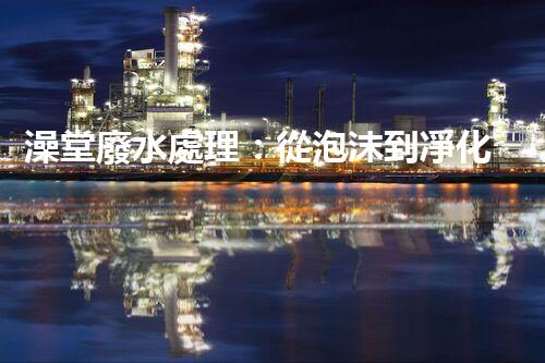 澡堂廢水處理：從泡沫到凈化，環(huán)保新篇章？